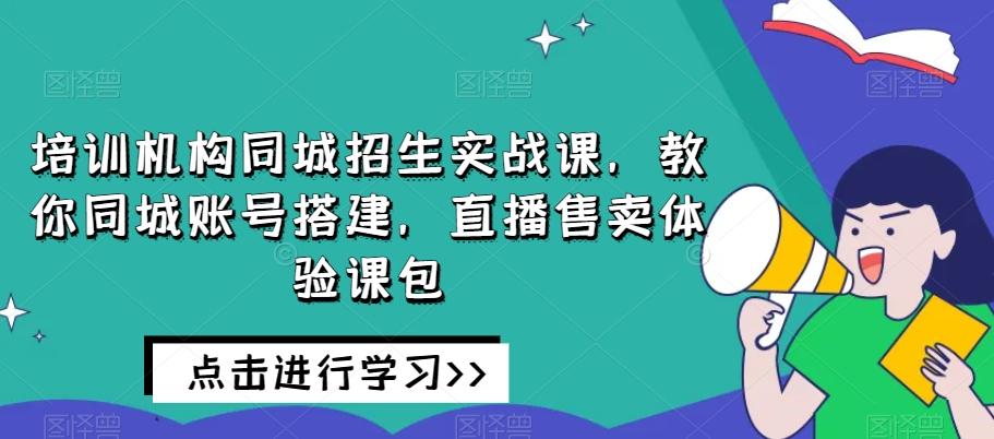 培训机构同城招生实战课，教你同城账号搭建，直播售卖体验课包-乐码云集