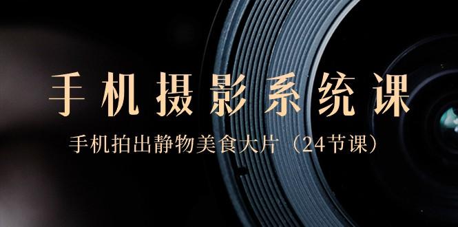 0基础手机摄影系统课，手机拍出静物美食大片（24节课）-乐码云集
