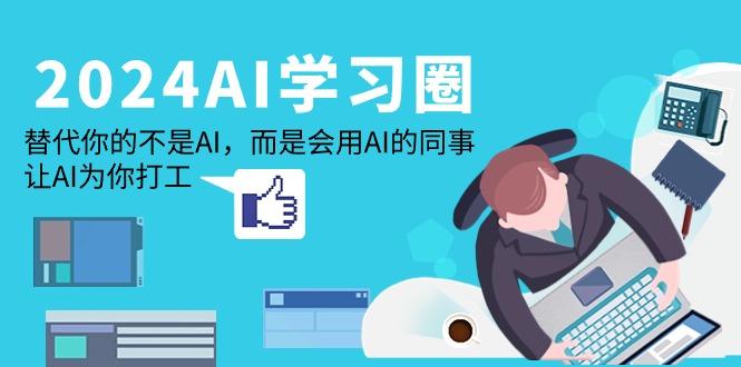 (9494期)2024-AI-学习圈：替代你的不是AI，而是会用AI的同事，让AI为你打工-乐码云集