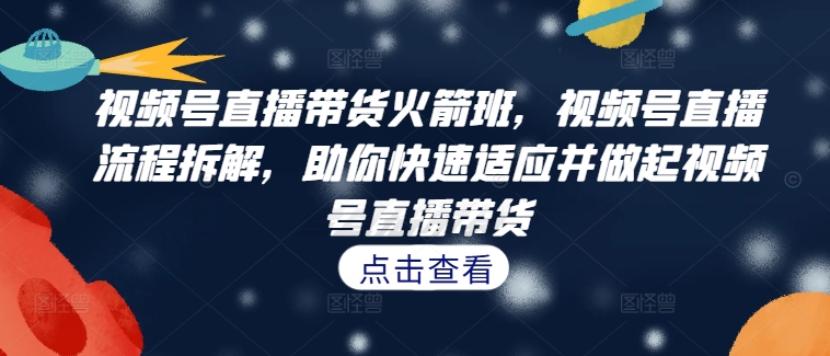 视频号直播带货火箭班，​视频号直播流程拆解，助你快速适应并做起视频号直播带货-乐码云集