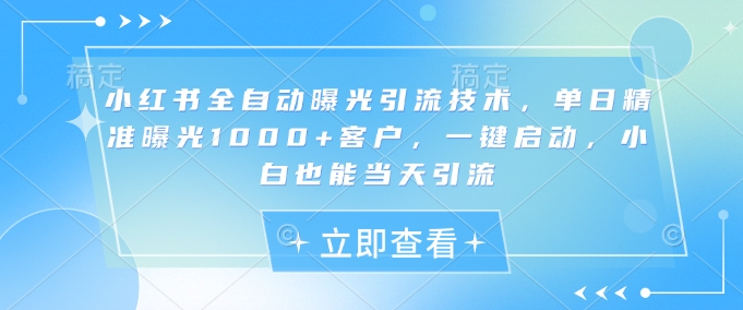小红书全自动曝光引流技术，单日精准曝光1000+客户，一键启动，小白也能当天引流【揭秘】-乐码云集