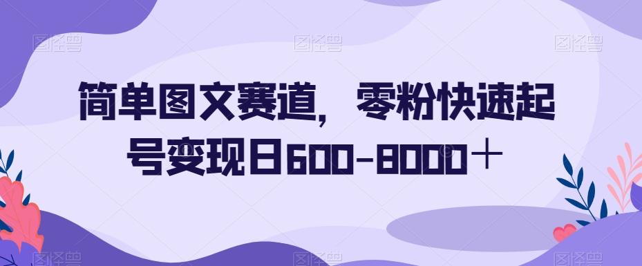 简单图文赛道，零粉快速起号变现日600-8000＋-乐码云集