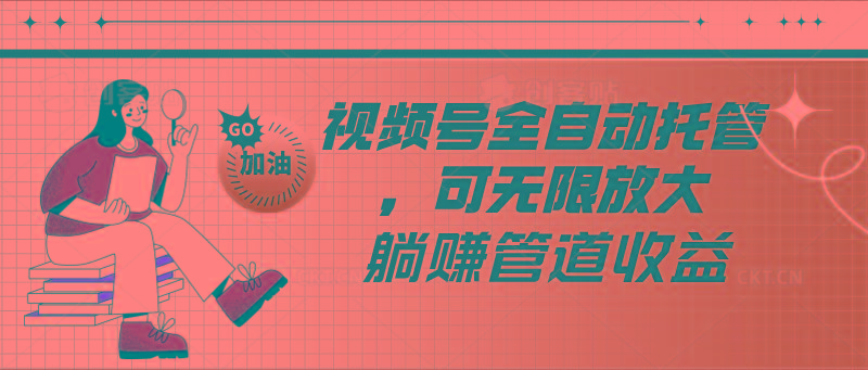 视频号全自动托管，有微信就能做的项目，可无限放大躺赚管道收益-乐码云集