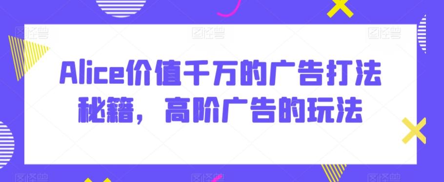 Alice价值千万的广告打法秘籍，高阶广告的玩法-乐码云集