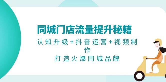 同城门店流量提升秘籍：认知升级+抖音运营+视频制作，打造火爆同城品牌-乐码云集