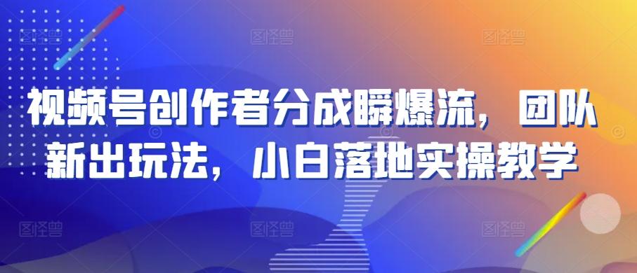 视频号创作者分成瞬爆流，团队新出玩法，小白落地实操教学【揭秘】-乐码云集