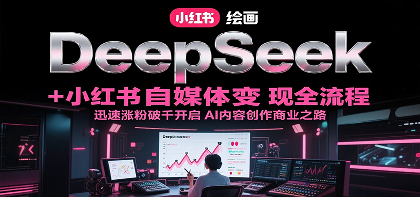 DeepSeek绘画+小红书自媒体变现全流程,迅速涨粉破千开启AI内容创作商业之路-乐码云集