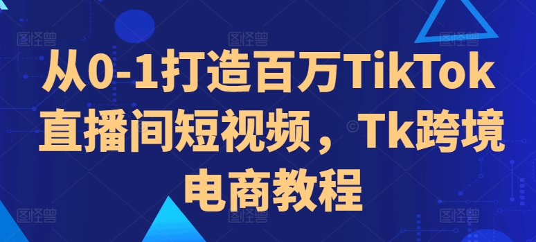从0-1打造百万TikTok直播间短视频，Tk跨境电商教程-乐码云集