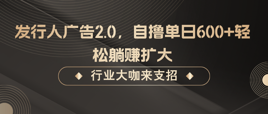 发行人广告2.0,无需任何成本自撸单日600+,轻松躺赚扩大-乐码云集