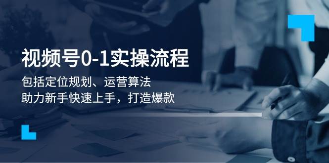 视频号0-1实战流程,包括定位规划、运营算法,助力新手快速上手,打造爆款-乐码云集