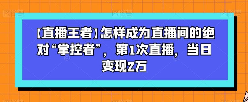 【直播王者】怎样成为直播间的绝对“掌控者”，第1次直播，当日变现2万-乐码云集