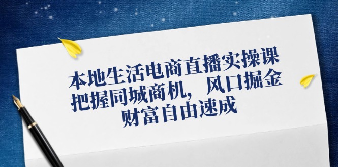 本地生活电商直播实操课，把握同城商机，风口掘金，财富自由速成-乐码云集