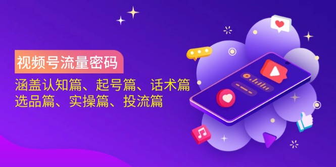 视频号流量密码：涵盖认知篇、起号篇、话术篇、选品篇、实操篇、投流篇-乐码云集