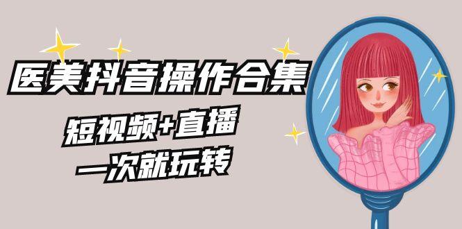 美业全干货·生美·医美抖音操作合集，短视频+直播，一次就玩转-乐码云集
