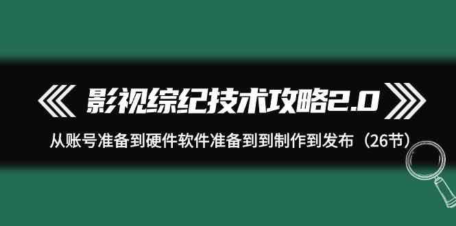 影视综纪技术攻略2.0：从账号准备到硬件软件准备到到制作到发布(26节课)-乐码云集