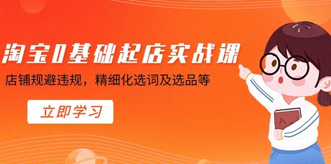 淘宝0基础起店实操课，店铺规避违规，精细化选词及选品等-乐码云集