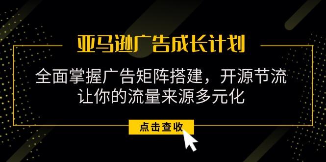 亚马逊-广告成长计划，掌握广告矩阵搭建/开源节流/流量来源多元化-乐码云集