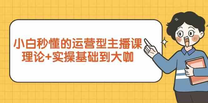 新手小白秒懂的运营型主播课,理论+实操基础到大咖(7节课)-乐码云集