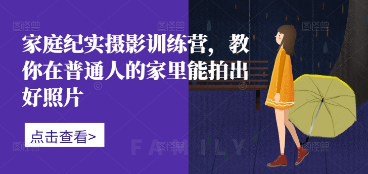 家庭纪实摄影训练营，教你在普通人的家里能拍出好照片-乐码云集