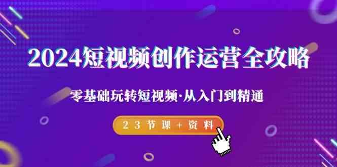 2024短视频创作运营全攻略，零基础玩转短视频·从入门到精通-23节课+资料-乐码云集