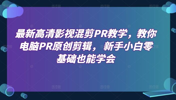 最新高清影视混剪PR教学，教你电脑PR原创剪辑， 新手小白零基础也能学会-乐码云集
