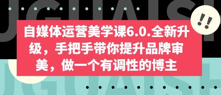 自媒体运营美学课6.0.全新升级，手把手带你提升品牌审美，做一个有调性的博主-乐码云集