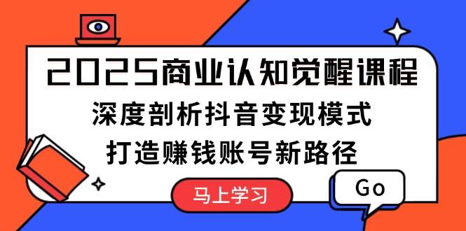 2025商业认知觉醒课程:深度剖析抖音变现模式,打造赚钱账号新路径-乐码云集