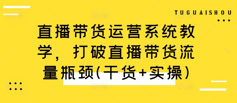 直播带货运营系统教学，打破直播带货流量瓶颈(干货+实操)-乐码云集