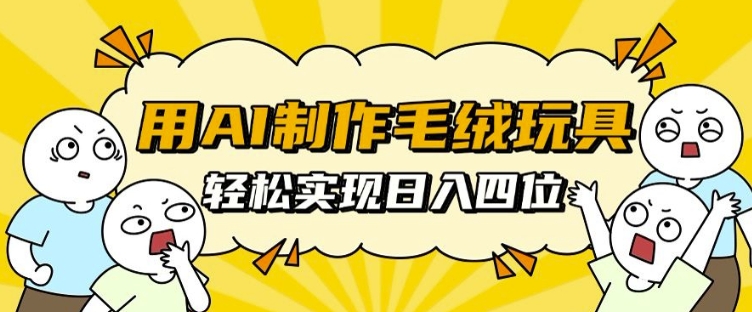 用AI制作毛绒玩具，轻松实现日入四位数【揭秘】-乐码云集