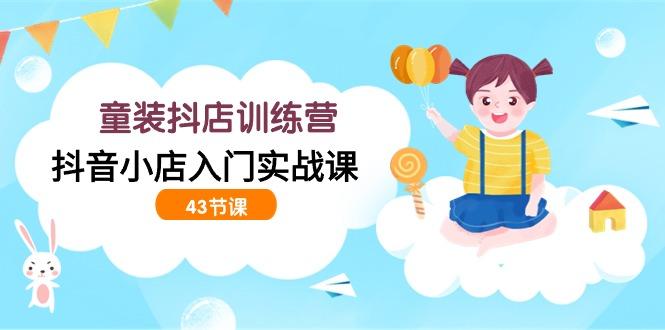 (9610期)童装抖店训练营，抖音小店入门实战课(43节课)-乐码云集