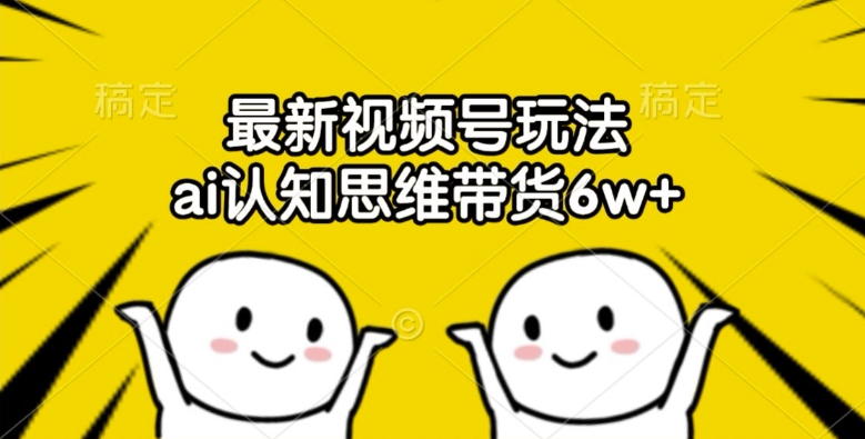 最新视频号玩法，ai认知思维带货6w+【揭秘】-乐码云集