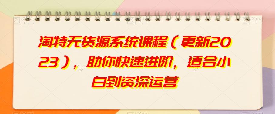 淘特无货源系统课程（更新2023），助你快速进阶，适合小白到资深运营-乐码云集