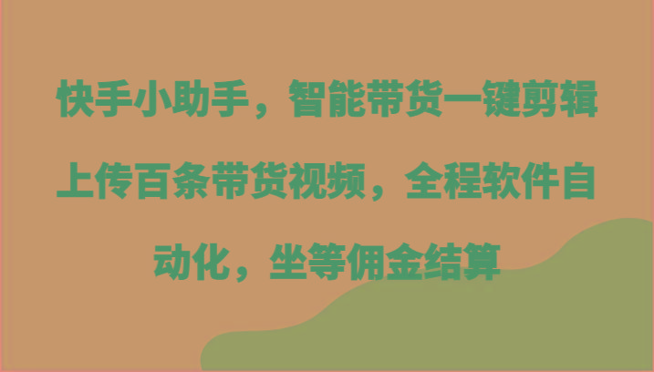 快手小助手，智能带货一键剪辑上传百条带货视频，全程软件自动化，坐等佣金结算-乐码云集