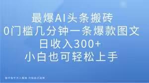最爆AI头条搬砖，0门槛几分钟一条爆款图文，日收入300+，小白也可轻松上手【揭秘】-乐码云集