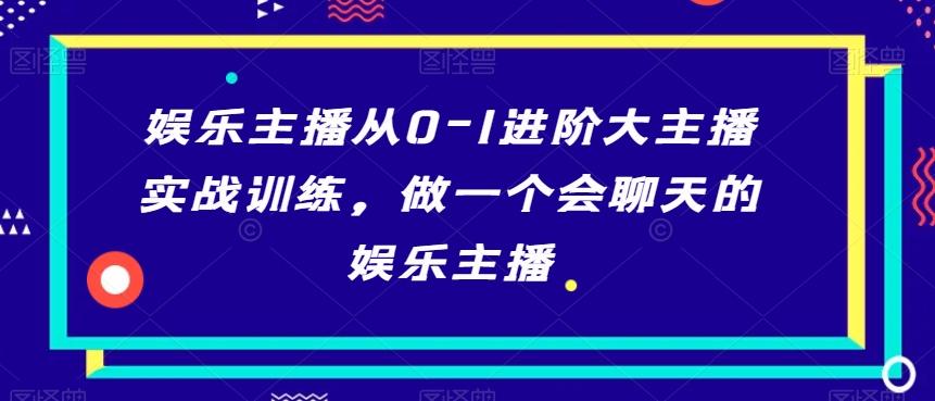娱乐主播从0-1进阶大主播实战训练，做一个会聊天的娱乐主播-乐码云集
