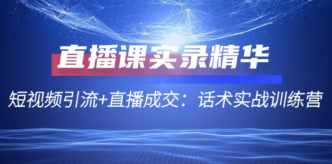 直播课实录精华：短视频引流+直播成交：话术实战训练营-乐码云集