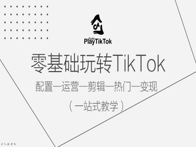 零基础玩转TikTok，配置一运营一剪辑一热门一变现，一站式教学-乐码云集