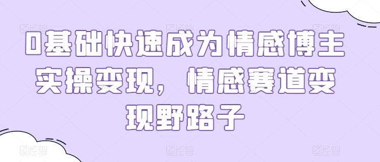 0基础快速成为情感博主实操变现，情感赛道变现野路子-乐码云集