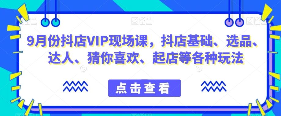 9月份抖店VIP现场课，抖音小店基础、选品、达人、猜你喜欢、起店等各种玩法-乐码云集