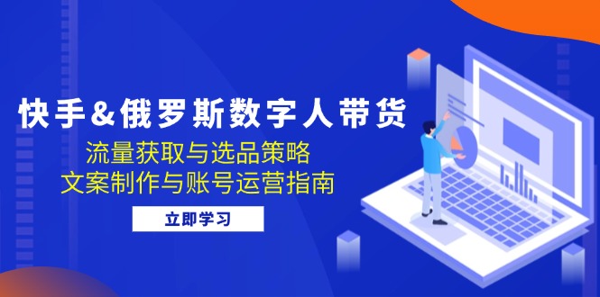 快手&俄罗斯 数字人带货：流量获取与选品策略 文案制作与账号运营指南-乐码云集