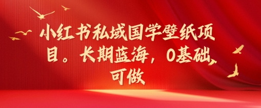 小红书私域国学壁纸项目，长期蓝海，0基础可做【揭秘】-乐码云集