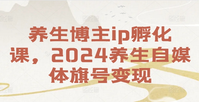 养生博主ip孵化课，2024养生自媒体旗号变现-乐码云集