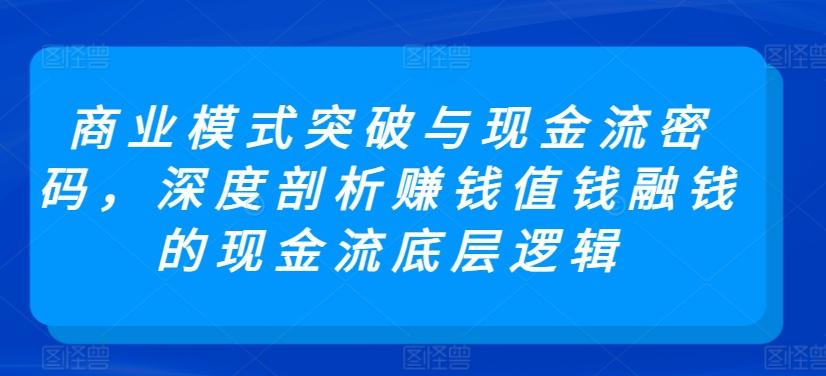 商业模式突破与现金流密码，深度剖析赚钱值钱融钱的现金流底层逻辑-乐码云集
