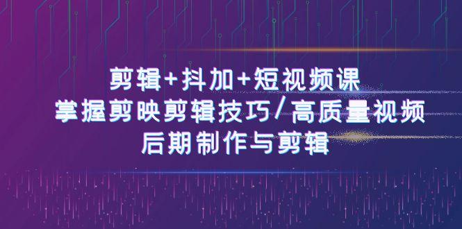 剪辑+抖加+短视频课： 掌握剪映剪辑技巧/高质量视频/后期制作与剪辑(50节)-乐码云集