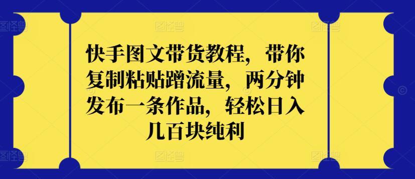 快手图文带货教程，带你复制粘贴蹭流量，两分钟发布一条作品，轻松日入几百块纯利【揭秘】-乐码云集