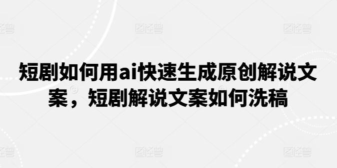 短剧如何用ai快速生成原创解说文案，短剧解说文案如何洗稿-乐码云集