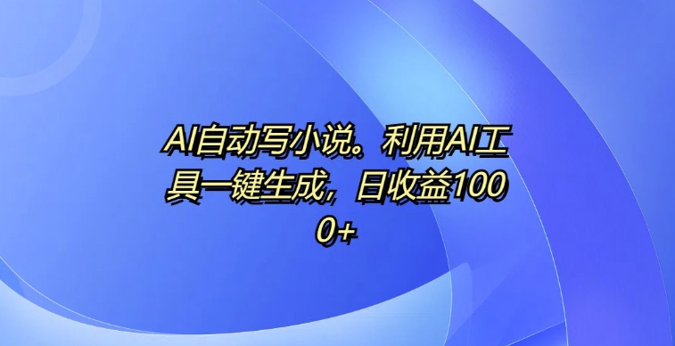 AI自动写小说，利用AI工具一键生成，日收益1k【揭秘】-乐码云集