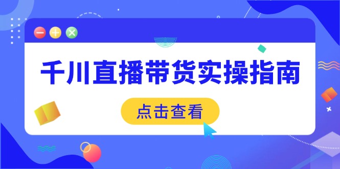 千川直播带货实操指南：从选品到数据优化，基础到实操全面覆盖-乐码云集