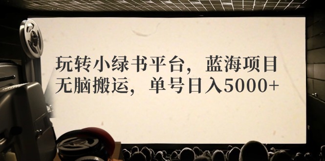 玩转小绿书平台，蓝海项目，无脑搬运，单号日入5000+-乐码云集