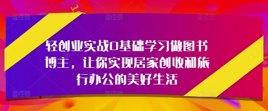 轻创业实战0基础学习做图书博主，让你实现居家创收和旅行办公的美好生活-乐码云集